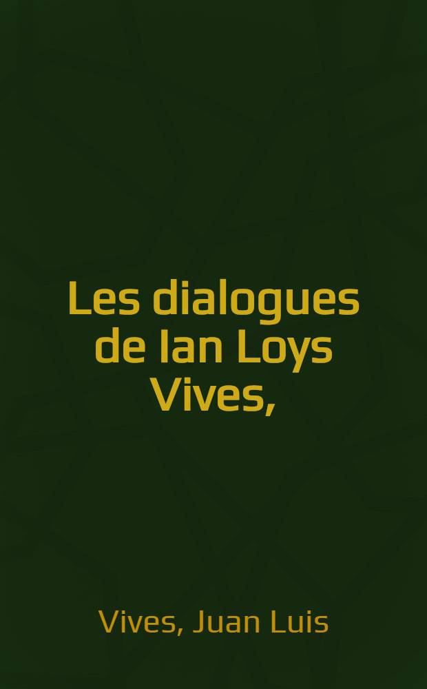 Les dialogues de Ian Loys Vives, : traduits de latin en françois. Pour l'exercice des deux langues