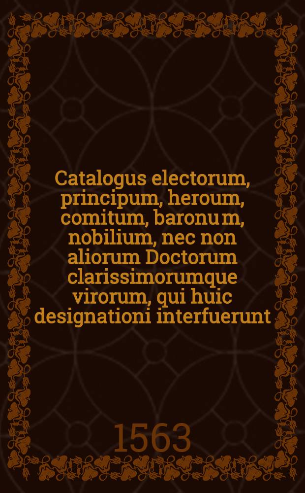 Catalogus electorum, principum, heroum, comitum, baronu[m], nobilium, nec non aliorum Doctorum clarissimorumque virorum, qui huic designationi interfuerunt // De electione et inauguratione ...