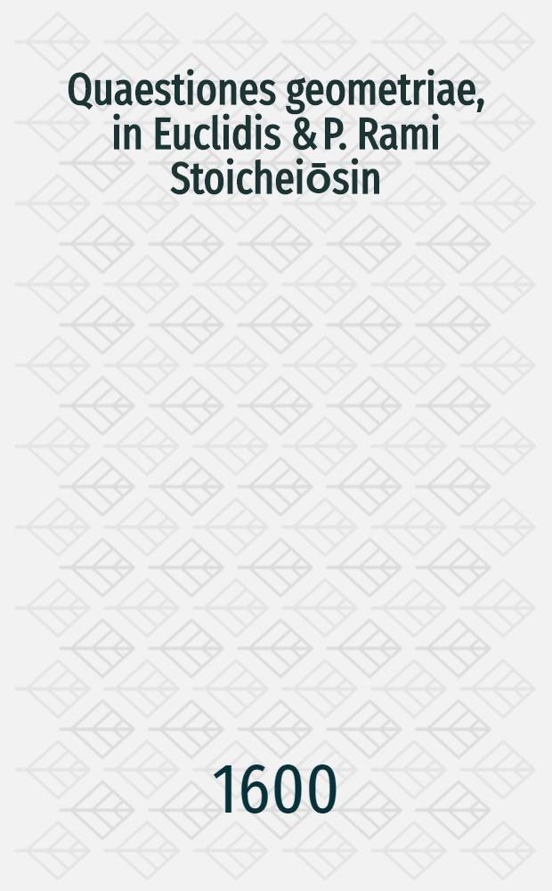 Quaestiones geometriae, in Euclidis & P. Rami Stoicheiōsin; in usum scholae mathematica collecta a Doctore Petro Ryff, Basil. Mathematicae Professore.; Quibus Geodaesiam adjecimus per usum radii geometrici