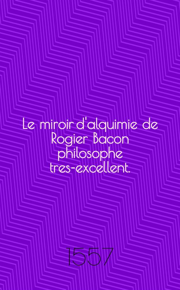 Le miroir d'alquimie de Rogier Bacon philosophe tres-excellent.
