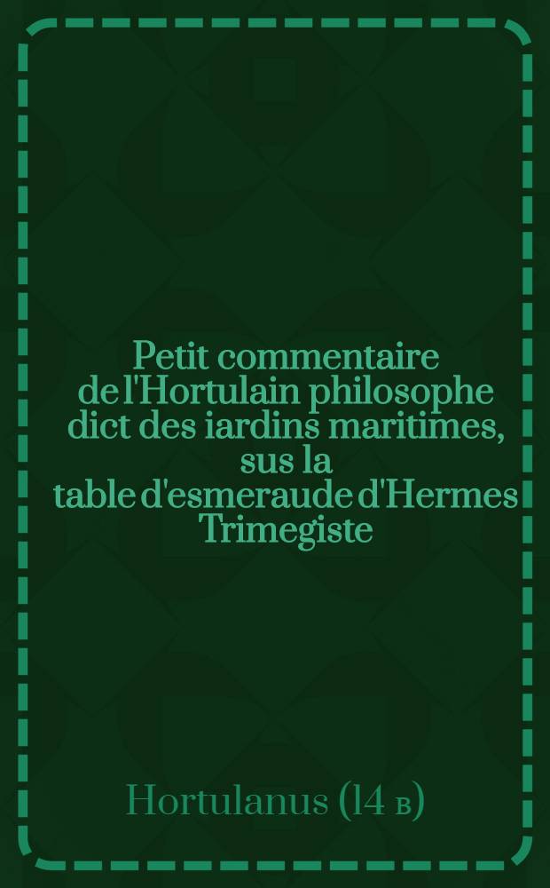 Petit commentaire de l'Hortulain philosophe dict des iardins maritimes, sus la table d'esmeraude d'Hermes Trimegiste // Le miroir d'alquimie de Rogier Bacon ...