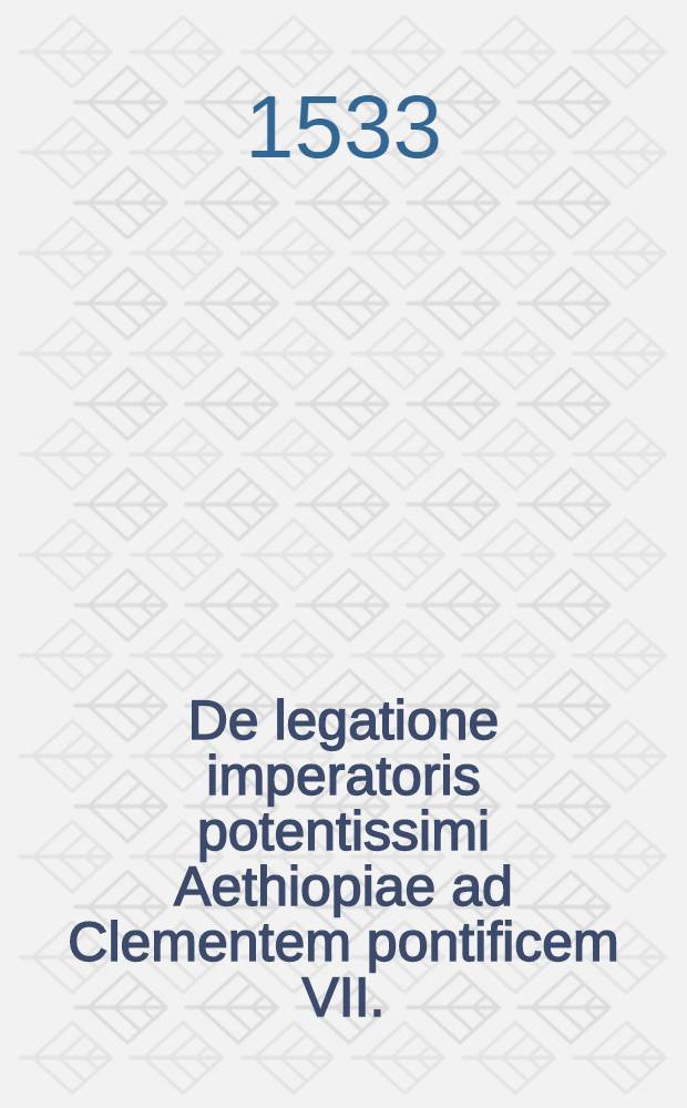 De legatione imperatoris potentissimi Aethiopiae ad Clementem pontificem VII. // Bellum christianorum principum, praecipue Gallorum, contra saracenos
