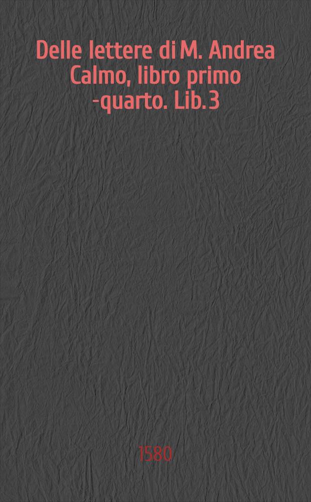 Delle lettere di M. Andrea Calmo, libro primo [-quarto]. Lib. 3 : То же