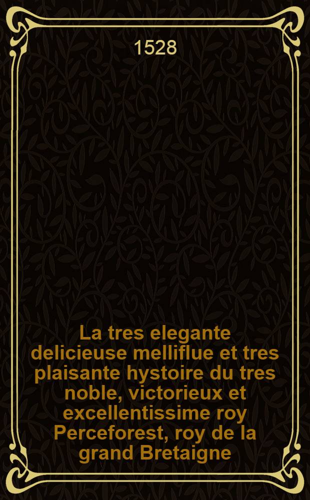 La tres elegante delicieuse melliflue et tres plaisante hystoire du tres noble, victorieux et excellentissime roy Perceforest, roy de la grand Bretaigne, fundateur du franc palais et du temple du souverain dieu ... Vol. 2 : Le second volume des ancienne chronicques Dangleterre faits et gestes des roys Perceforest ... . Hystoire moultsolatieuse et delectable nouvellement imprimee a Paris
