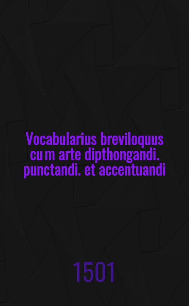 [Vocabularius breviloquus cu[m] arte dipthongandi. punctandi. et accentuandi]