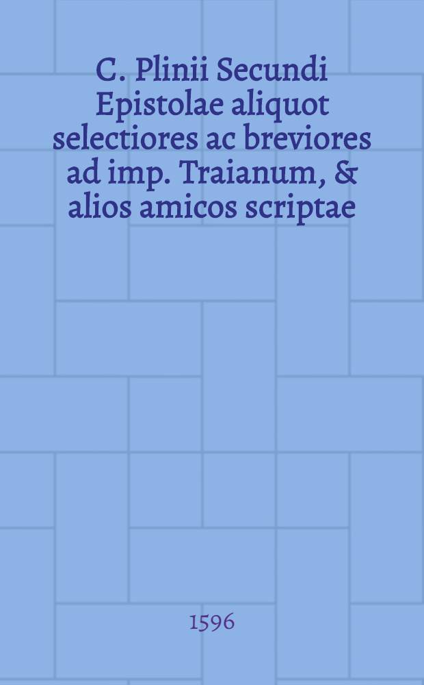 C. Plinii Secundi Epistolae aliquot selectiores ac breviores ad imp. Traianum, & alios amicos scriptae // Centuria epistolarum ...