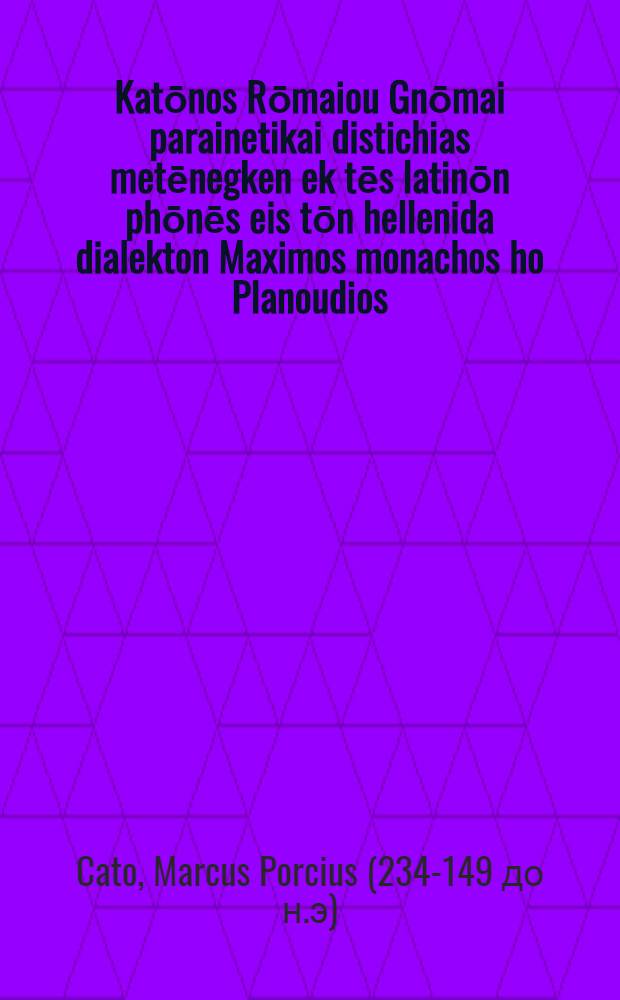 Katōnos Rōmaiou Gnōmai parainetikai distichias metēnegken ek tēs latinōn phōnēs eis tōn hellenida dialekton Maximos monachos ho Planoudios // Erōtemata tou Chrysolōrae