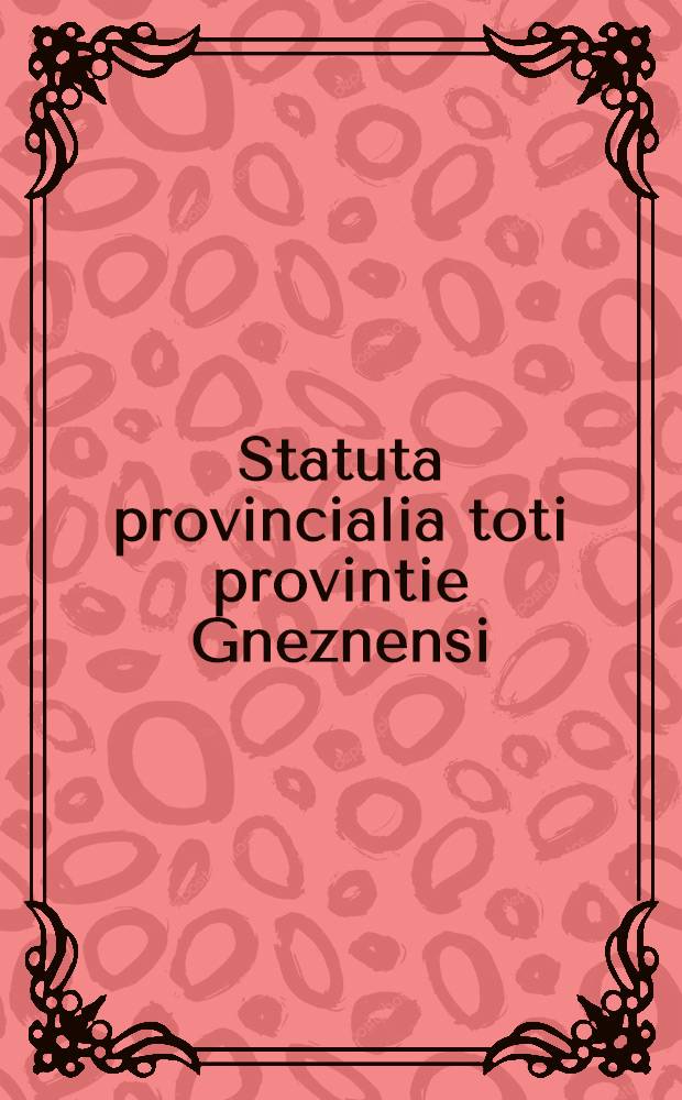 [Statuta provincialia toti provintie Gneznensi : valentia auctoritate apostolica edita ut clare patet ex bullis summorum pontificum hic insertis