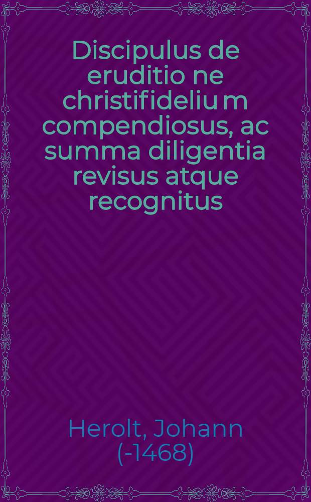 [Discipulus de eruditio[n]e christifideliu[m] compendiosus, ac summa diligentia revisus atque recognitus : non modo omnibus predicare volentibus utilis : verumetiam cunctis fidei christiane cultoribus summe necessarius, cum thematibus sermonum dominicalium et de sanctis in generali ac de beata virgine