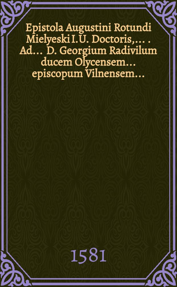 Epistola Augustini Rotundi Mielyeski I.U. Doctoris, ... . Ad ... D. Georgium Radivilum ducem Olycensem ... episcopum Vilnensem ...