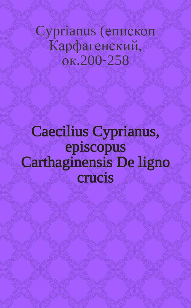 Caecilius Cyprianus, episcopus Carthaginensis De ligno crucis // Contenta in libro