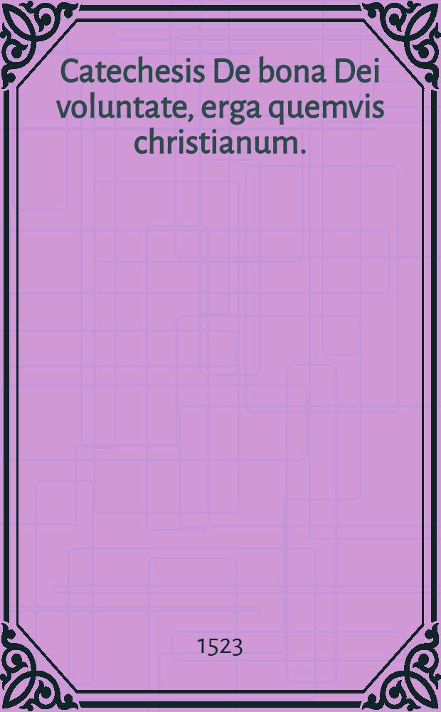 Catechesis De bona Dei voluntate, erga quemvis christianum.; Deque sanctorum cultu & invocatione. / Io. Loniceri