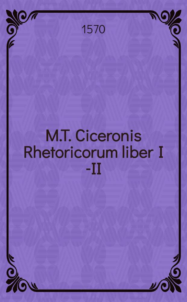 M.T. Ciceronis Rhetoricorum liber I [-II] // Rhetoricorum ad C. Herennium libri quattuor