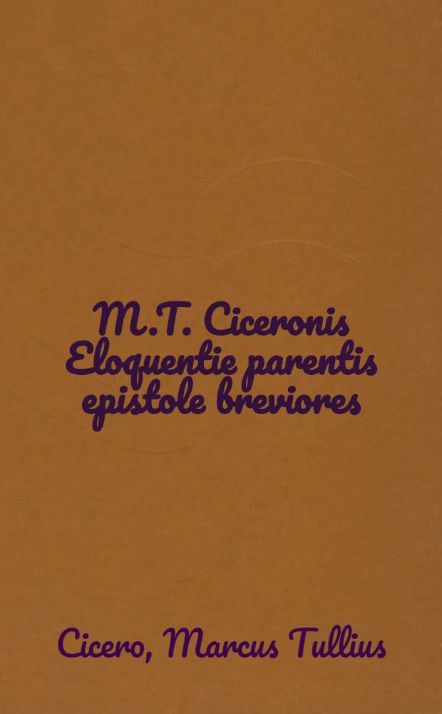 M.T. Ciceronis Eloquentie parentis epistole breviores