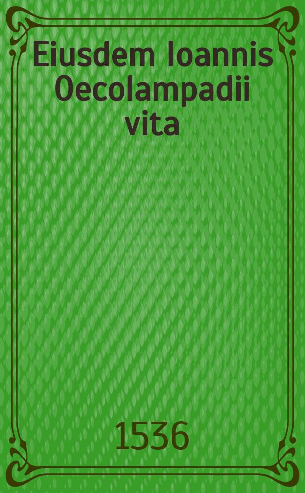 Eiusdem Ioannis Oecolampadii vita // ... Epistolarum libri quatuor ...