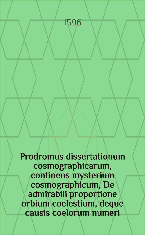 Prodromus dissertationum cosmographicarum, continens mysterium cosmographicum, De admirabili proportione orbium coelestium, deque causis coelorum numeri, magnitudinis, motuumque periodicorum genuinis & proprijs,. Addita est erudita narratio M. Georgii Ioachimi Rhetici, De libris revolutionum, atque admirandis de numero, ordine, & distantijs sphaerarum mundi hypothesibus, excellentissimi mathematici, totiusque astronomiae restauratoris D. Nicolai Copernici
