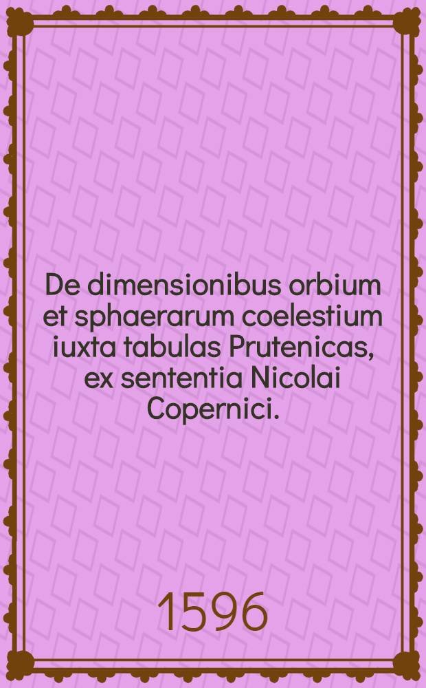 De dimensionibus orbium et sphaerarum coelestium iuxta tabulas Prutenicas, ex sententia Nicolai Copernici. // Prodromus dissertationum cosmographicarum ...