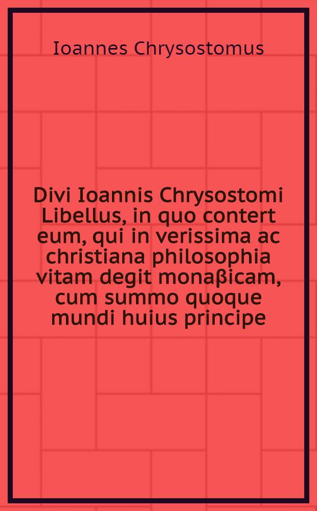 Divi Ioannis Chrysostomi Libellus, in quo contert eum, qui in verissima ac christiana philosophia vitam degit mona&beta;icam, cum summo quoque mundi huius principe, Germano Brixio Alti&beta;iodorensi interprete // ... Historia de vitis et rebus gestis Sanctorum Barlaam Eremitae ...