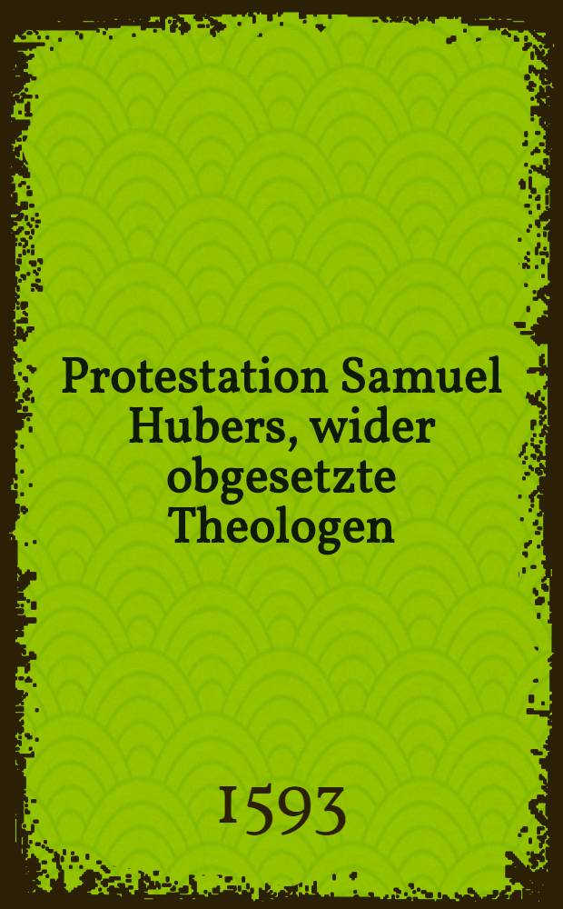 Protestation Samuel Hubers, wider obgesetzte Theologen // Drey Schrifften ...