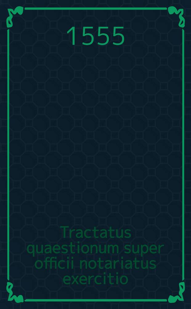 Tractatus quaestionum super officii notariatus exercitio // [Constitutio seu Ordinatio ...]