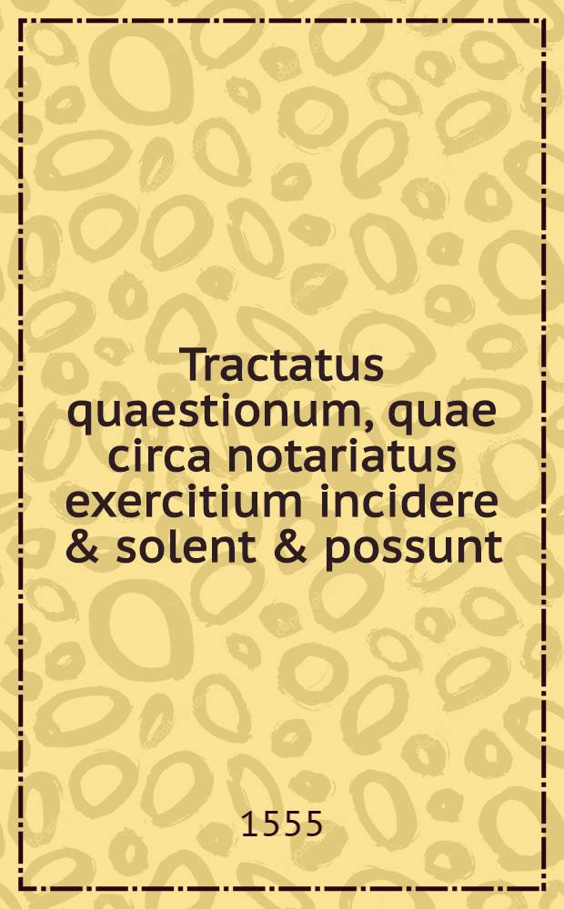 Tractatus quaestionum, quae circa notariatus exercitium incidere & solent & possunt // [Constitutio seu Ordinatio ...]