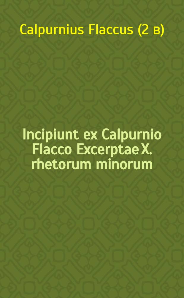 Incipiunt ex Calpurnio Flacco Excerptae X. rhetorum minorum // ... Declamationes, quae ex CCCLXXXVIII. supersunt, CXLV