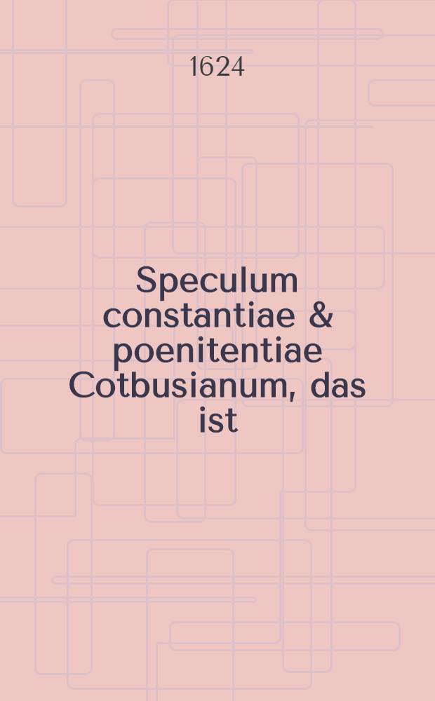 Speculum constantiae & poenitentiae Cotbusianum, das ist: Warhafftiger, gründlicher und auβführlicher Bericht, was sich zu Cottbus in NiederLauβnitz, mit einem jungen Mägdlein, noch nicht eilff Jahr alt, den 4. Februarii, und folgende Tage hernach, begeben und zugetragen, Wie dasselbe in eine sonderliche Kranckheit gefallen, und allerhand hohe, wichtige, schrifftmässige, geistreiche Wort ... abgeredet ...