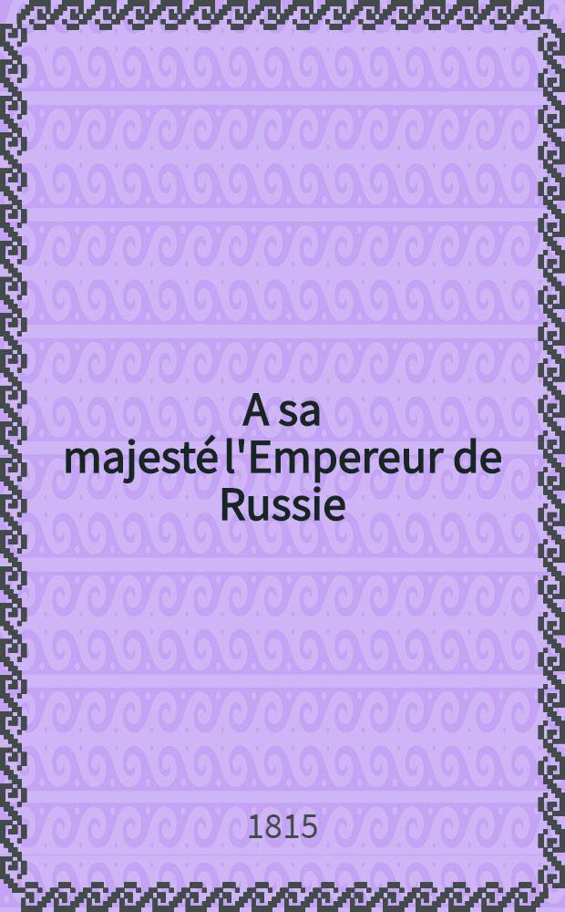 A sa majesté l'Empereur de Russie