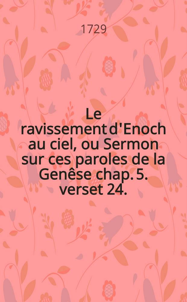 Le ravissement d'Enoch au ciel, ou Sermon sur ces paroles de la Genêse chap. 5. verset 24. : Ainsi Enoch chemina avec dieu, & n'apparûs plus; car dieu le prit