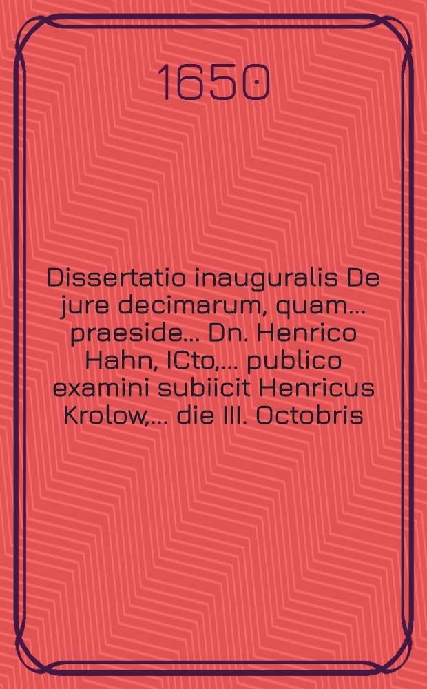 Dissertatio inauguralis De jure decimarum, quam ... praeside ... Dn. Henrico Hahn, ICto, ... publico examini subiicit Henricus Krolow, ... die III. Octobris ...