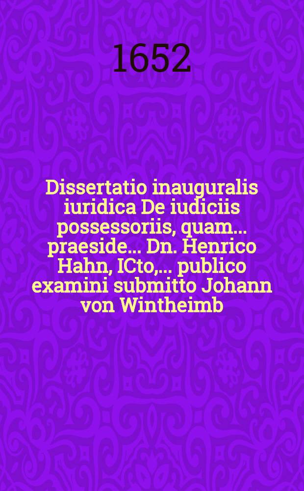 Dissertatio inauguralis iuridica De iudiciis possessoriis, quam ... praeside ... Dn. Henrico Hahn, ICto, ... publico examini submitto Johann von Wintheimb ... die XXIX. Iunii