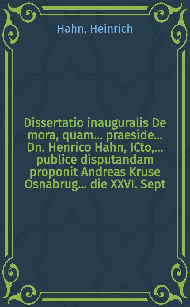 Dissertatio inauguralis De mora, quam ... praeside ... Dn. Henrico Hahn, ICto, ... publice disputandam proponit Andreas Kruse Osnabrug. ... die XXVI. Sept.