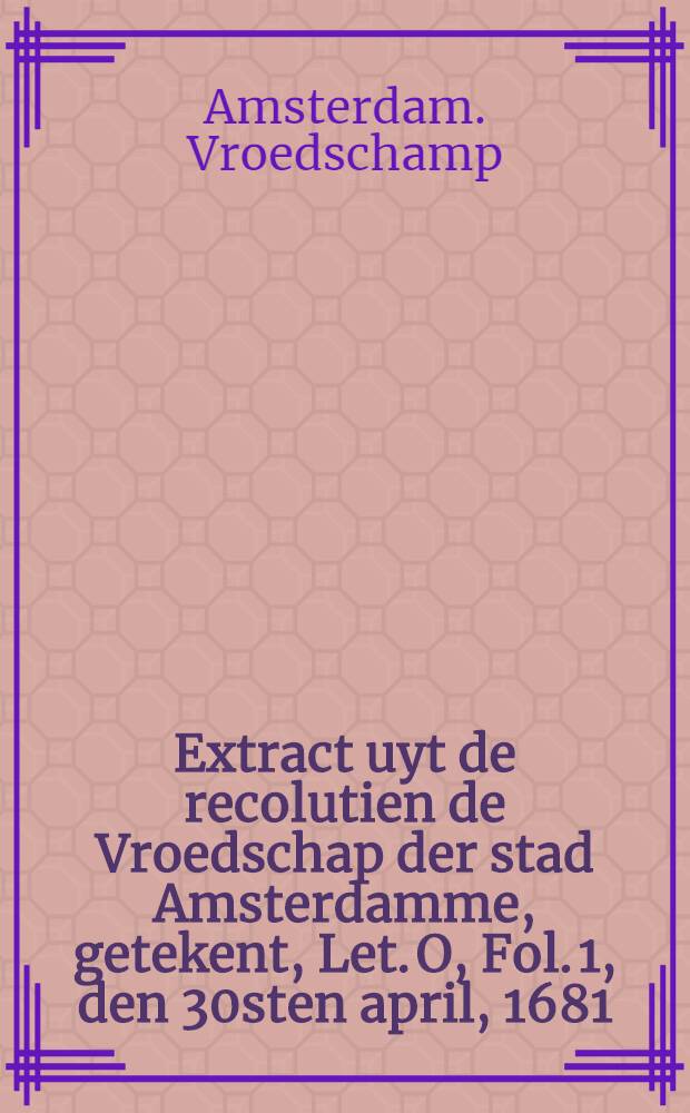 Extract uyt de recolutien de Vroedschap der stad Amsterdamme, getekent, Let. O, Fol. 1, den 30sten april, 1681
