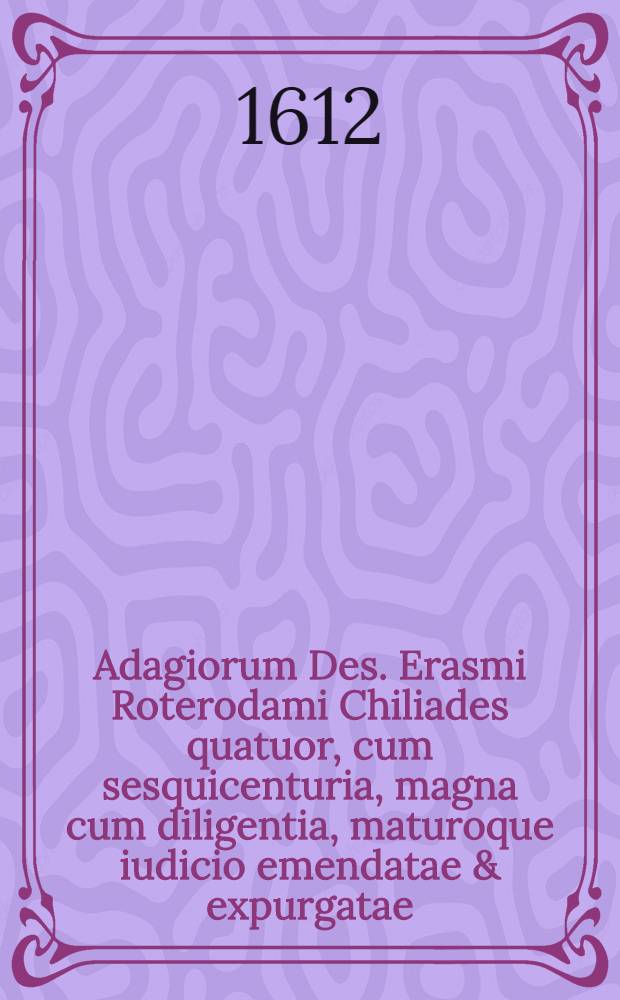 Adagiorum Des. Erasmi Roterodami Chiliades quatuor, cum sesquicenturia, magna cum diligentia, maturoque iudicio emendatae & expurgatae
