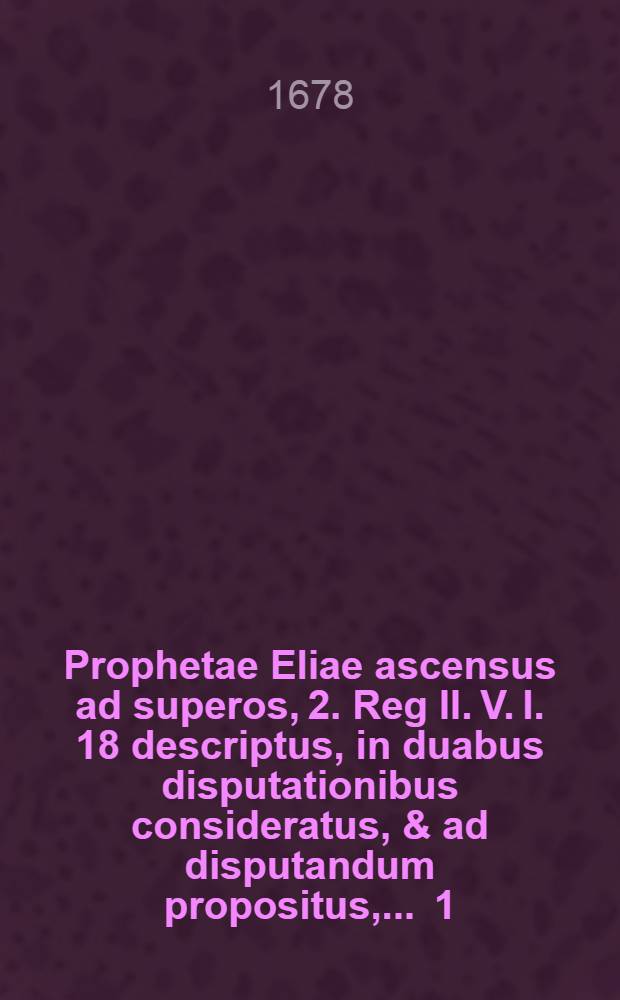 Prophetae Eliae ascensus ad superos, 2. Reg II. V. I. 18 descriptus, in duabus disputationibus consideratus, & ad disputandum propositus, ... [1] : ... quarum priorem sub praesidio ... Dn. Georgii Moebii, SS. Th. D., ... publicae ventilationi exhibet, M. Johannes M&uuml;ller, Mylavia-Variscus, ... die XX. Jan. ...