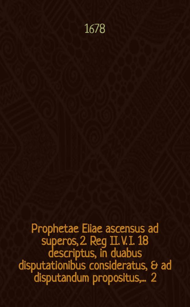 Prophetae Eliae ascensus ad superos, 2. Reg II. V. I. 18 descriptus, in duabus disputationibus consideratus, & ad disputandum propositus, ... [2] : ... quarum posteriorem sub praesidio ... Dn. Georgii Moebii, SS. Th. D., ... publicae ventilationi subjicit, M. Andreas St&uuml;belius, Dresdensis, ... die IX. Jul. A.O.R. 1678 ...