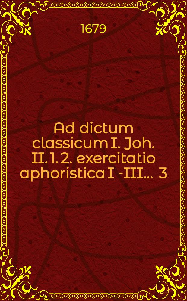 Ad dictum classicum I. Joh. II. 1. 2. exercitatio aphoristica I[-III] ... [3] : ... quae est de advocationis Christi sacerdotis nunc exalati veritate atque proprietati à Johanne Oleario, SS. Theol. D., ... respondente Johanne Chriatiano Kibelio, Sitta Lusato, ... d. IIX. Aprilis, A. R. O. M DC LXXIX. ...