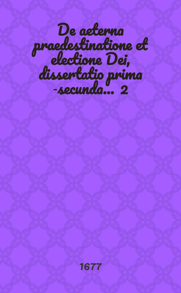De aeterna praedestinatione et electione Dei, dissertatio prima[-secunda] ... [2] : ... die Decemb. A. Christiani M. DC. LXXVII. ... destinata &agrave; M. Johanne Severino Weissen, S.S. Th. Bacc., ... resp. M. Johanne Andrea Thielen, Pastore Gr&ouml;itzschensi