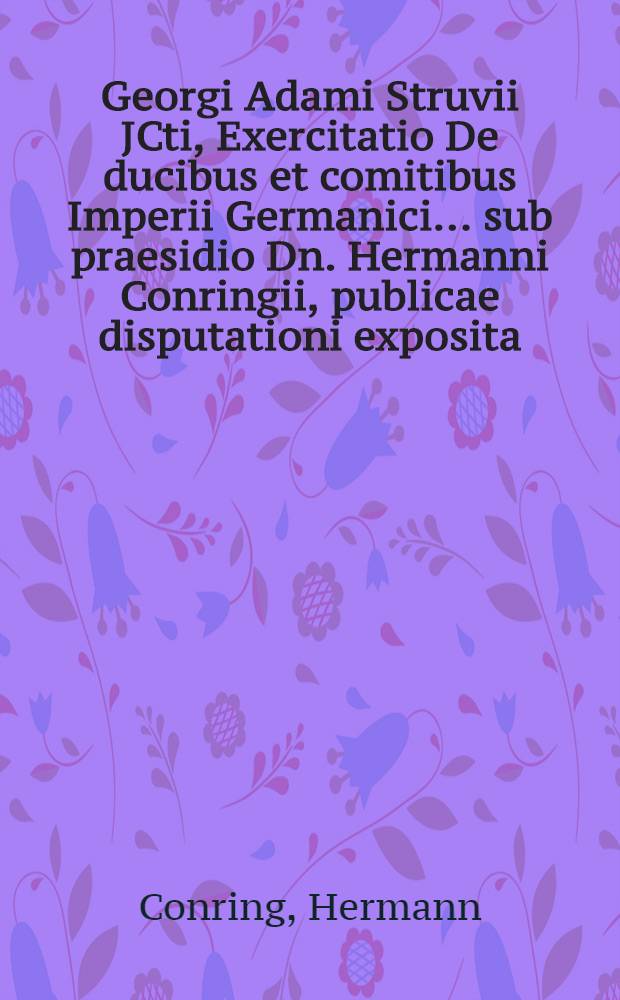 Georgi Adami Struvii JCti, Exercitatio De ducibus et comitibus Imperii Germanici ... sub praesidio Dn. Hermanni Conringii, publicae disputationi exposita, nunc iterum edita // ... Dissertationes ...