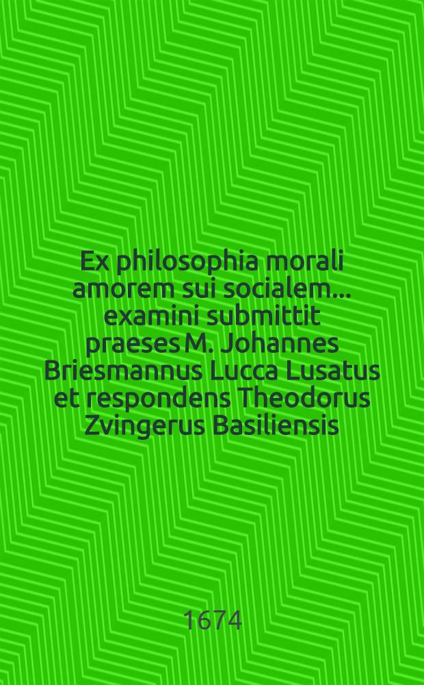 Ex philosophia morali amorem sui socialem ... examini submittit praeses M. Johannes Briesmannus Lucca Lusatus et respondens Theodorus Zvingerus Basiliensis, ad d. Aprilis, anni M DC LXXIV.