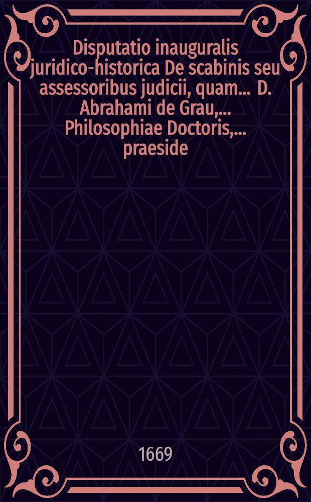 Disputatio inauguralis juridico-historica De scabinis seu assessoribus judicii, quam ... D. Abrahami de Grau, ... Philosophiae Doctoris, ... praeside ... publicae eruditorum disquisitioni submittit, Johann Henricus Sommerus ... die mensis Iunii