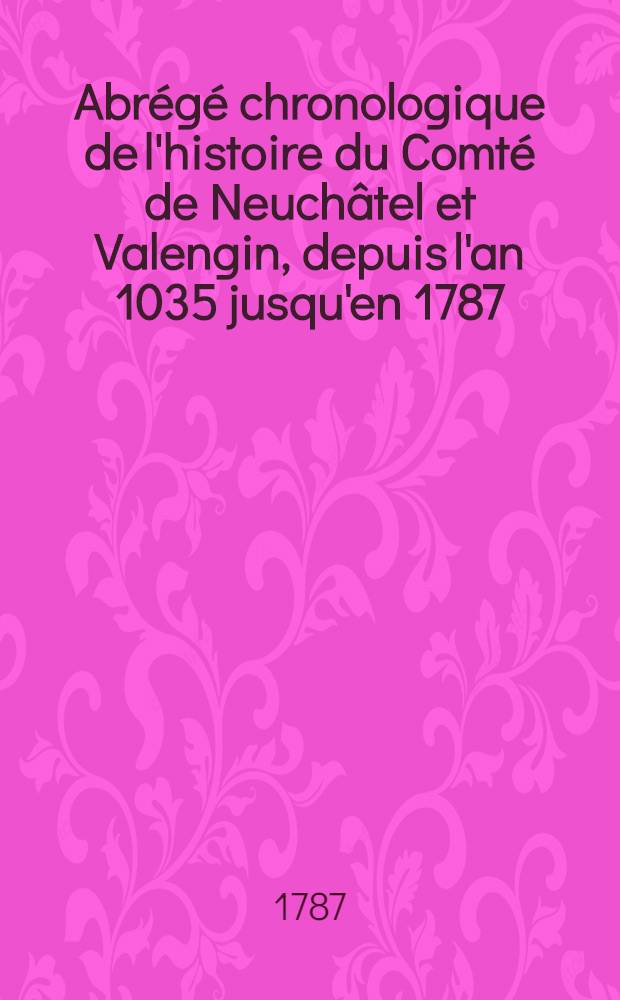 Abrégé chronologique de l'histoire du Comté de Neuchâtel et Valengin, depuis l'an 1035 jusqu'en 1787