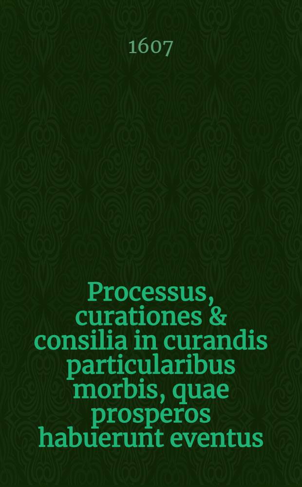 Processus, curationes & consilia in curandis particularibus morbis, quae prosperos habuerunt eventus