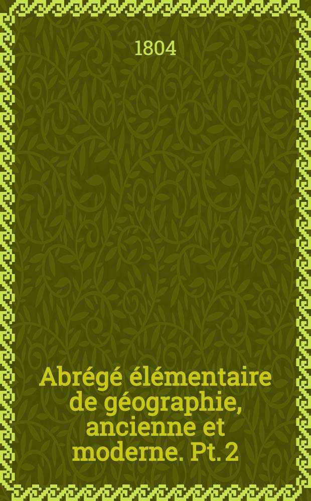 Abrégé élémentaire de géographie, ancienne et moderne. Pt. 2 : Géographie physique, historique, statistique et topographique de la France en cent huit départemens et de ses colonies