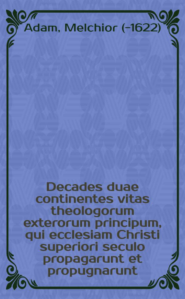 Decades duae continentes vitas theologorum exterorum principum, qui ecclesiam Christi superiori seculo propagarunt et propugnarunt