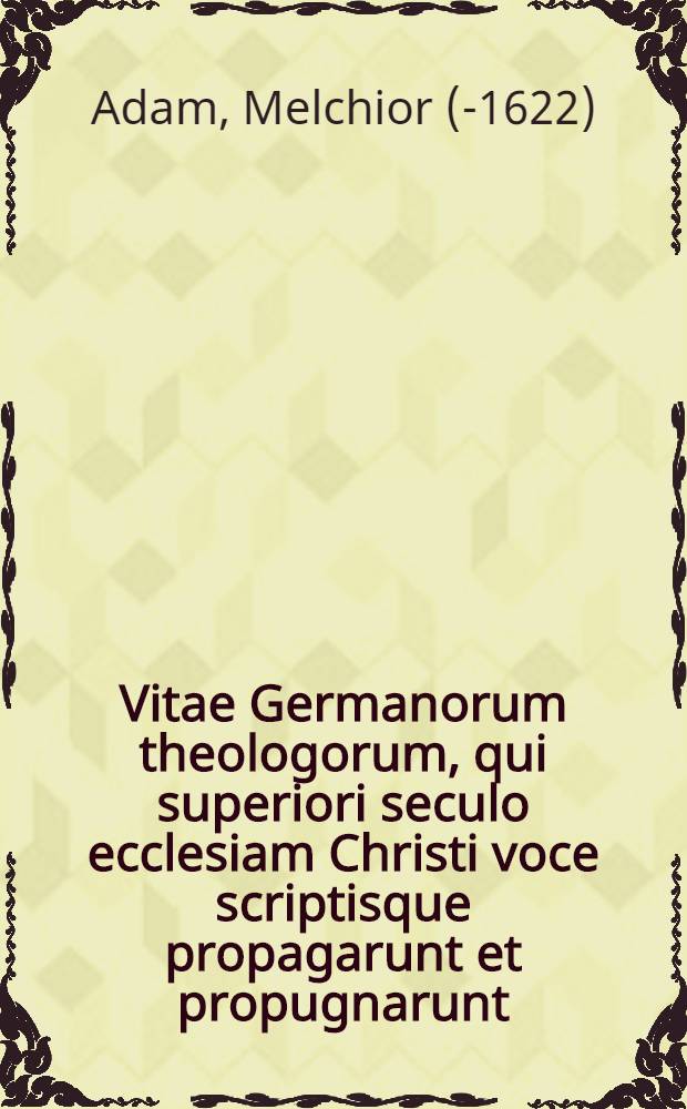 Vitae Germanorum theologorum, qui superiori seculo ecclesiam Christi voce scriptisque propagarunt et propugnarunt