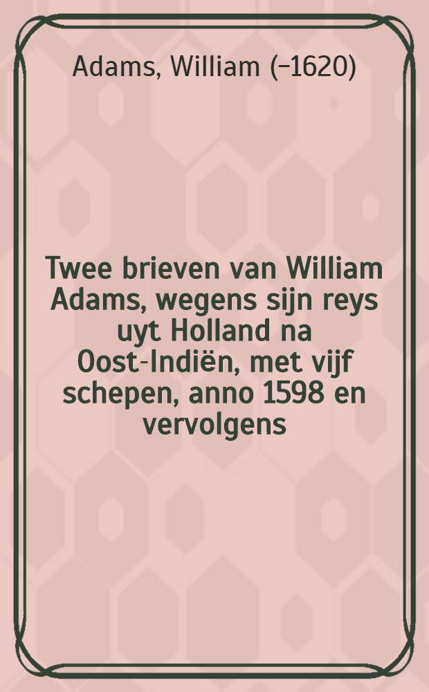 Twee brieven van William Adams, wegens sijn reys uyt Holland na Oost-Indiёn, met vijf schepen, anno 1598 en vervolgens : En wat ontmoetingen hem in Japan overgekomen zijn : Nu aldereerst uyt het Engelsch vertaald