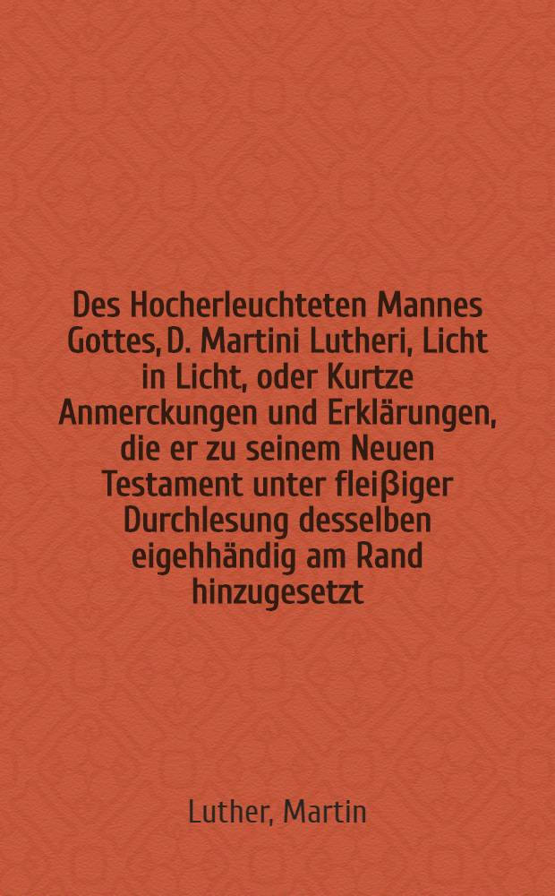 Des Hocherleuchteten Mannes Gottes, D. Martini Lutheri, Licht in Licht, oder Kurtze Anmerckungen und Erklärungen, die er zu seinem Neuen Testament unter fleiβiger Durchlesung desselben eigehhändig am Rand hinzugesetzt, nebst einigen von der Berichtfertigung gegebenen guten Lehren, welche er gleichfalls forn undhinten hineingeschrieben hat, mit Approbation der Theologischen Facultaet in Leipzig, zum Druck beförderet, und aus seinen andern Schrifften etwas weiter beleuchtet und gerrettet, von M. George Gottfried Richtern, Pfarrern in Neustadt bey Schneeberg