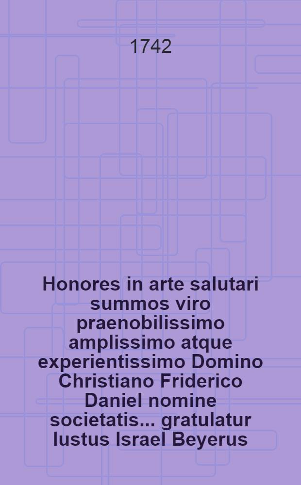 Honores in arte salutari summos viro praenobilissimo amplissimo atque experientissimo Domino Christiano Friderico Daniel nomine societatis ... gratulatur Iustus Israel Beyerus ... praemissa brevi dissertatiuncula de medicis honoratissimus
