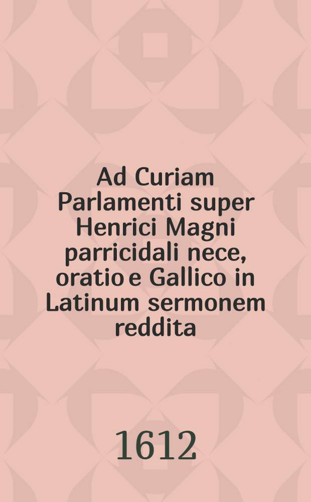 Ad Curiam Parlamenti super Henrici Magni parricidali nece, oratio e Gallico in Latinum sermonem reddita